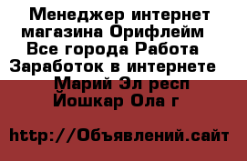 Менеджер интернет-магазина Орифлейм - Все города Работа » Заработок в интернете   . Марий Эл респ.,Йошкар-Ола г.